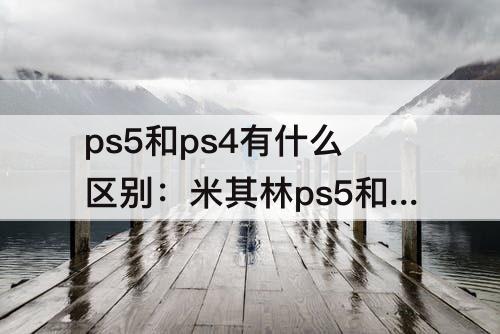 ps5和ps4有什么区别：米其林ps5和ps4有什么区别