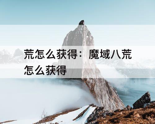 荒怎么获得：魔域八荒怎么获得