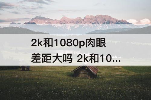 2k和1080p肉眼差距大吗 2k和1080p肉眼差距大吗 知乎