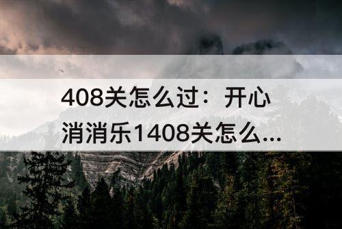408关怎么过：开心消消乐1408关怎么过关?