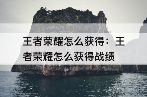 王者荣耀怎么获得：王者荣耀怎么获得战绩