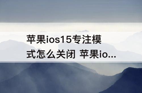 苹果ios15专注模式怎么关闭 苹果ios15专注模式怎么关闭弹窗