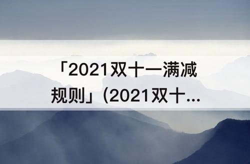 「2021双十一满减规则」(2021双十一满减规则什么时候开始)