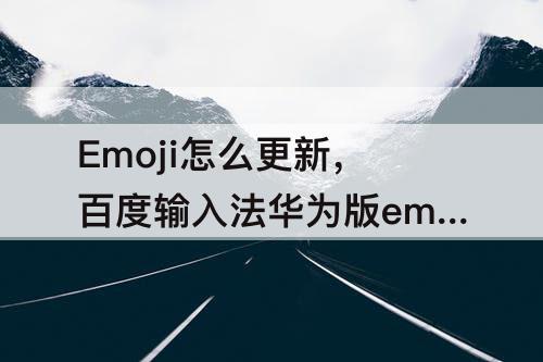 Emoji怎么更新，百度输入法华为版emoji怎么更新