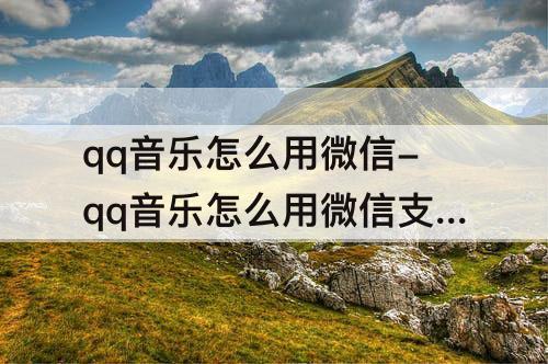 qq音乐怎么用微信-qq音乐怎么用微信支付