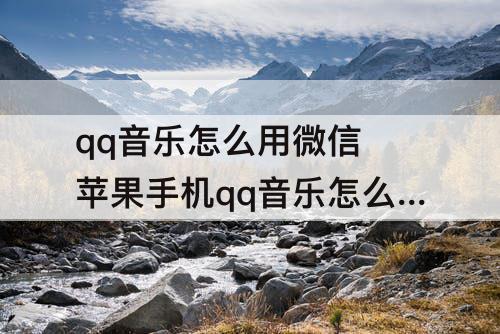 qq音乐怎么用微信 苹果手机qq音乐怎么用微信支付方式