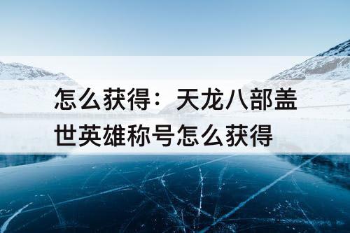 怎么获得：天龙八部盖世英雄称号怎么获得