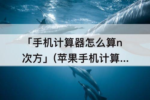 「手机计算器怎么算n次方」(苹果手机计算器怎么算n次方)
