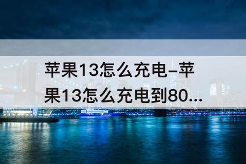苹果13怎么充电-苹果13怎么充电到80就不充了