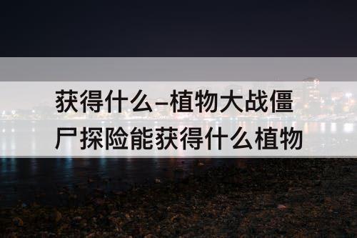 获得什么-植物大战僵尸探险能获得什么植物