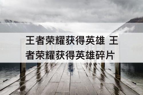 王者荣耀获得英雄 王者荣耀获得英雄碎片