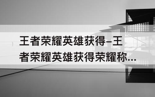 王者荣耀英雄获得-王者荣耀英雄获得荣耀称号