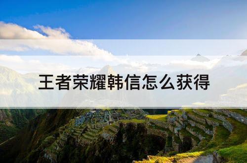 王者荣耀韩信怎么获得