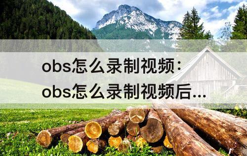 obs怎么录制视频：obs怎么录制视频后怎么保存