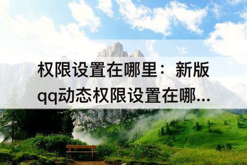 权限设置在哪里：新版qq动态权限设置在哪里