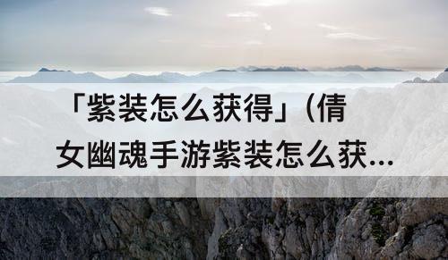 「紫装怎么获得」(倩女幽魂手游紫装怎么获得)