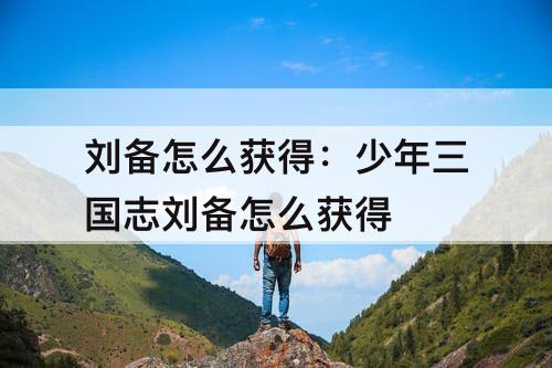 刘备怎么获得：少年三国志刘备怎么获得
