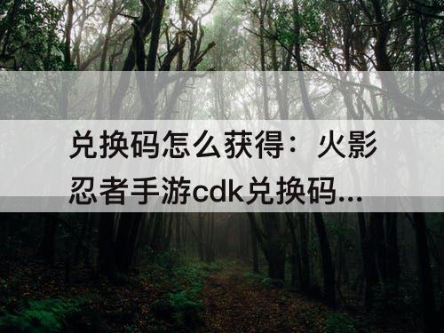兑换码怎么获得：火影忍者手游cdk兑换码怎么获得