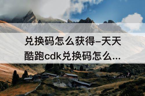 兑换码怎么获得-天天酷跑cdk兑换码怎么获得