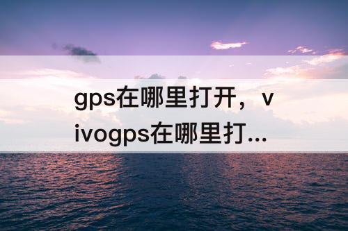 gps在哪里打开，vivogps在哪里打开