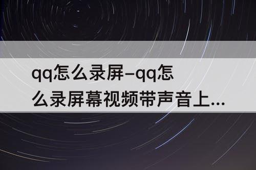 qq怎么录屏-qq怎么录屏幕视频带声音上课