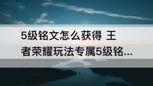 5级铭文怎么获得 王者荣耀玩法专属5级铭文怎么获得