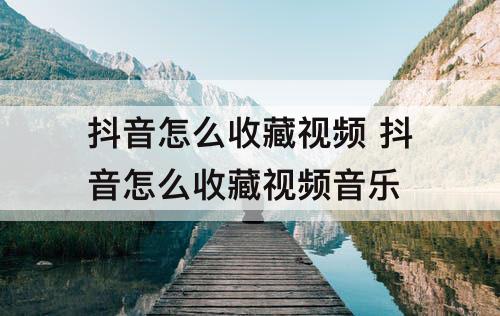 抖音怎么收藏视频 抖音怎么收藏视频音乐