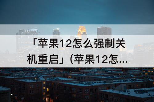「苹果12怎么强制关机重启」(苹果12怎么强制关机重启开机)