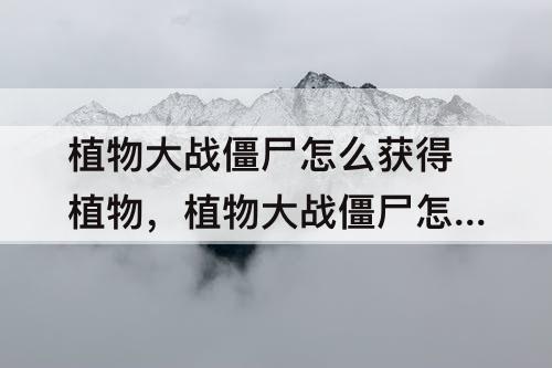 植物大战僵尸怎么获得植物，植物大战僵尸怎么获得植物盆栽
