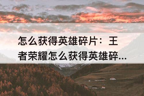 怎么获得英雄碎片：王者荣耀怎么获得英雄碎片