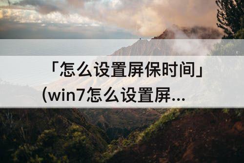 「怎么设置屏保时间」(win7怎么设置屏保时间)