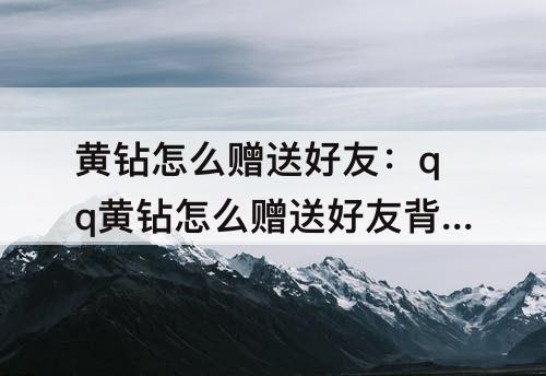 黄钻怎么赠送好友：qq黄钻怎么赠送好友背景
