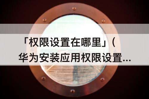 「权限设置在哪里」(华为安装应用权限设置在哪里设置)