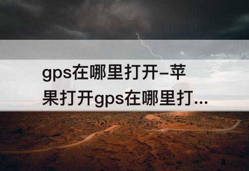 gps在哪里打开-苹果打开gps在哪里打开