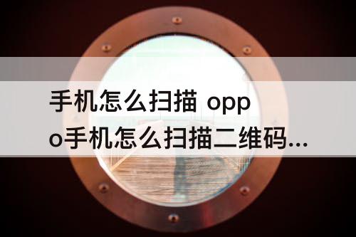 手机怎么扫描 oppo手机怎么扫描二维码图片