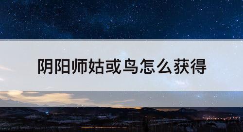 阴阳师姑或鸟怎么获得