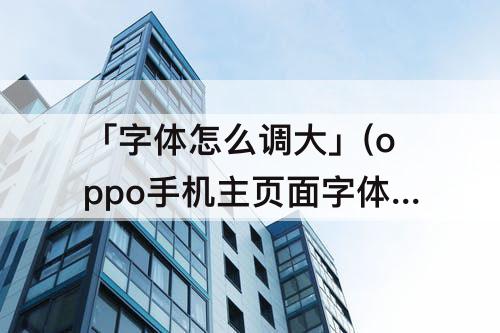 「字体怎么调大」(oppo手机主页面字体怎么调大)