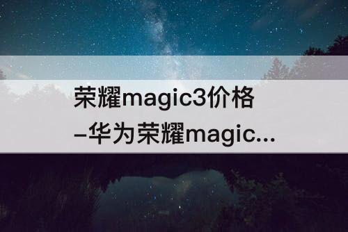 荣耀magic3价格-华为荣耀magic3价格官方价格