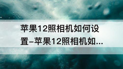 苹果12照相机如何设置-苹果12照相机如何设置时间