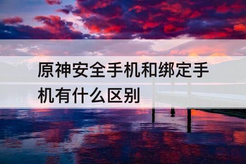 原神安全手机和绑定手机有什么区别