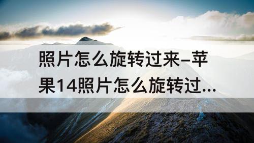照片怎么旋转过来-苹果14照片怎么旋转过来