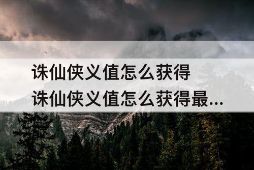诛仙侠义值怎么获得 诛仙侠义值怎么获得最快
