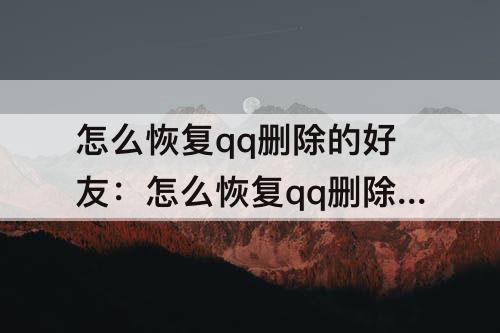 怎么恢复qq删除的好友：怎么恢复qq删除的好友6年内