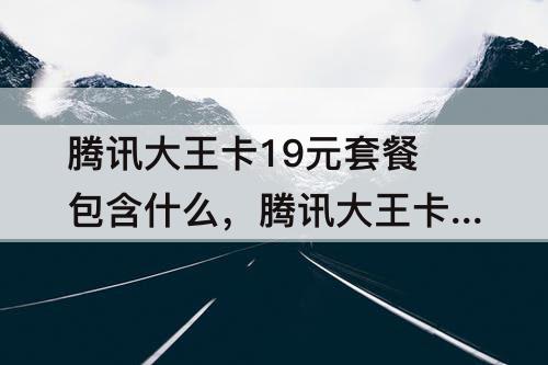 腾讯大王卡19元套餐包含什么，腾讯大王卡19元套餐包含什么软件游戏