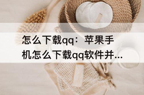 怎么下载qq：苹果手机怎么下载qq软件并安装视频