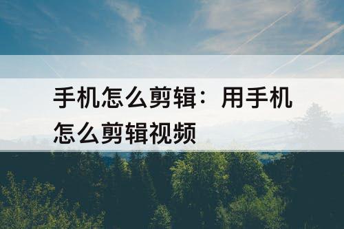手机怎么剪辑：用手机怎么剪辑视频