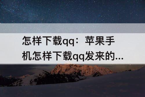 怎样下载qq：苹果手机怎样下载qq发来的软件