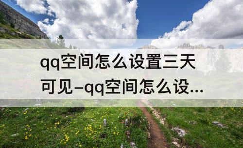 qq空间怎么设置三天可见-qq空间怎么设置三天可见怎么取消