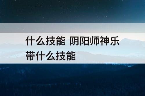 什么技能 阴阳师神乐带什么技能