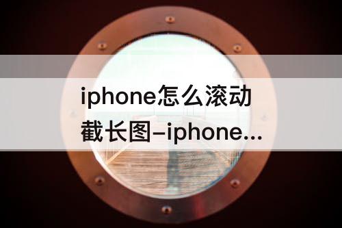 iphone怎么滚动截长图-iphone怎么滚动截长图设置